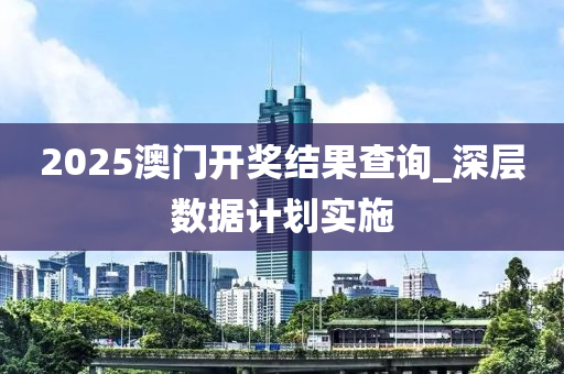 2025澳门开奖结果查询_深层数据计划实施