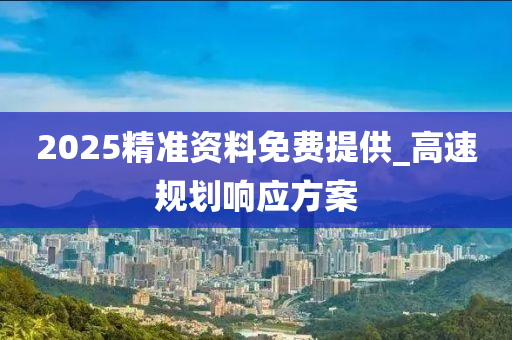 2025精准资料免费提供_高速规划响应方案