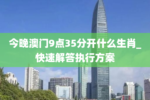 今晚澳门9点35分开什么生肖_快速解答执行方案