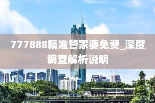 777888精准管家婆免费_深度调查解析说明