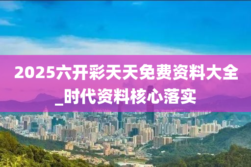 2025六开彩天天免费资料大全_时代资料核心落实
