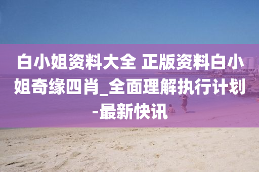 白小姐资料大全 正版资料白小姐奇缘四肖_全面理解执行计划-最新快讯