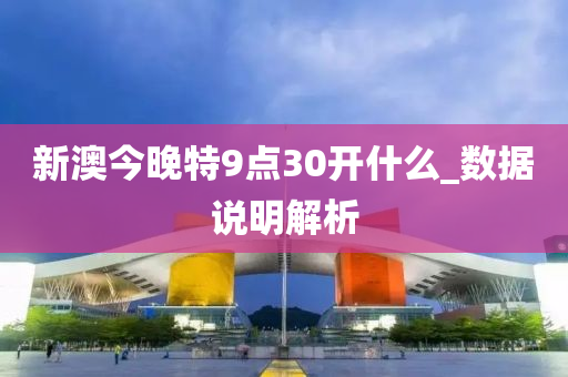 新澳今晚特9点30开什么_数据说明解析