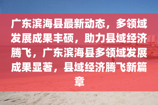 广东滨海县最新动态，多领域发展成果丰硕，助力县域经济腾飞，广东滨海县多领域发展成果显著，县域经济腾飞新篇章