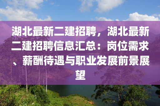 湖北最新二建招聘，湖北最新二建招聘信息汇总：岗位需求、薪酬待遇与职业发展前景展望