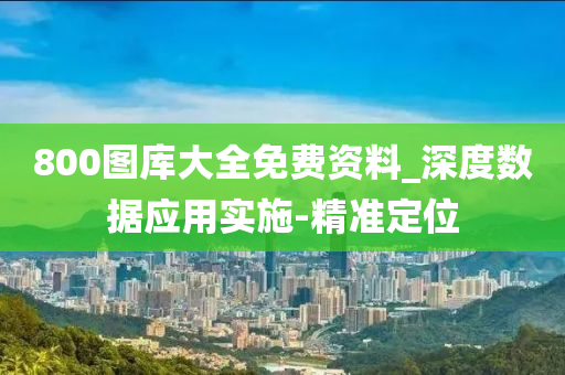 800图库大全免费资料_深度数据应用实施-精准定位