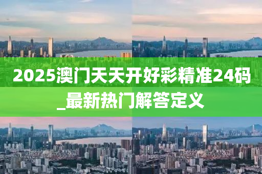 2025澳门天天开好彩精准24码_最新热门解答定义