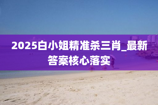 2025白小姐精准杀三肖_最新答案核心落实