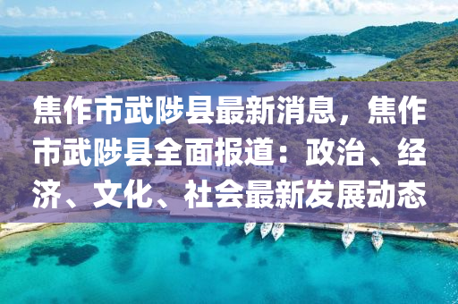 焦作市武陟县最新消息，焦作市武陟县全面报道：政治、经济、文化、社会最新发展动态