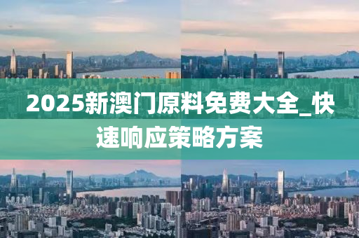 2025新澳门原料免费大全_快速响应策略方案