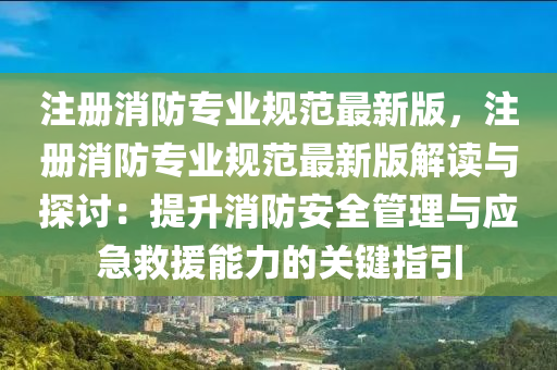 注册消防专业规范最新版，注册消防专业规范最新版解读与探讨：提升消防安全管理与应急救援能力的关键指引