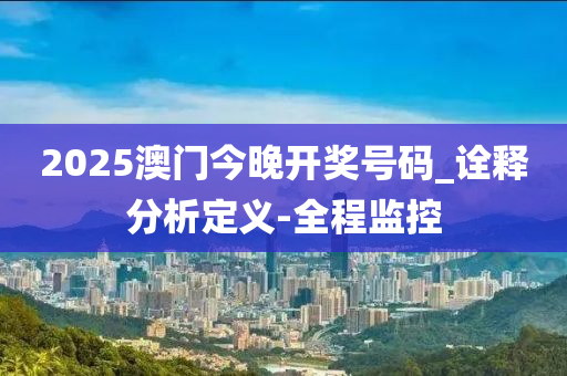 2025澳门今晚开奖号码_诠释分析定义-全程监控