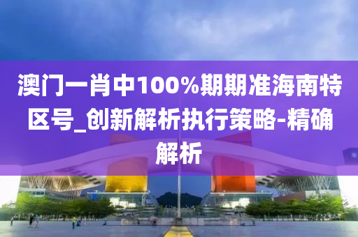 澳门一肖中100%期期准海南特区号_创新解析执行策略-精确解析