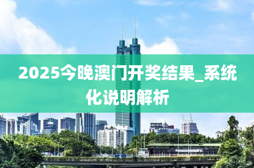 2025今晚澳门开奖结果_系统化说明解析