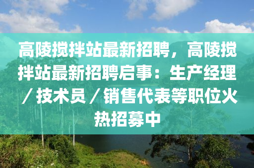 高陵搅拌站最新招聘，高陵搅拌站最新招聘启事：生产经理／技术员／销售代表等职位火热招募中