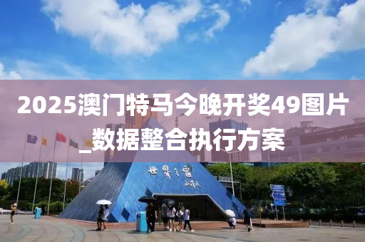 2025澳门特马今晚开奖49图片_数据整合执行方案