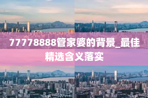 77778888管家婆的背景_最佳精选含义落实