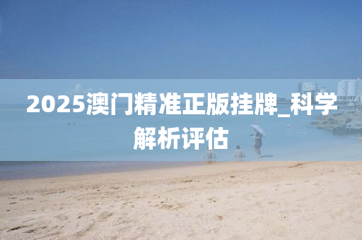 2025澳门精准正版挂牌_科学解析评估