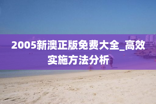 2005新澳正版免费大全_高效实施方法分析