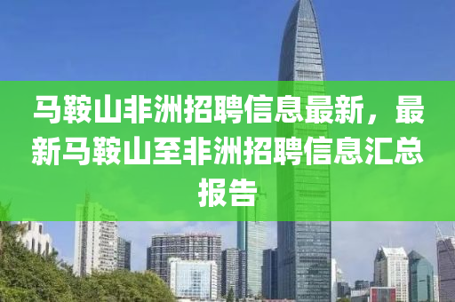 马鞍山非洲招聘信息最新，最新马鞍山至非洲招聘信息汇总报告