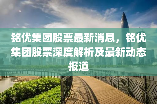 铭优集团股票最新消息，铭优集团股票深度解析及最新动态报道