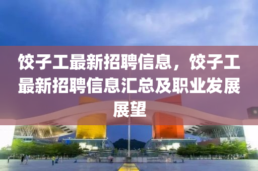 饺子工最新招聘信息，饺子工最新招聘信息汇总及职业发展展望