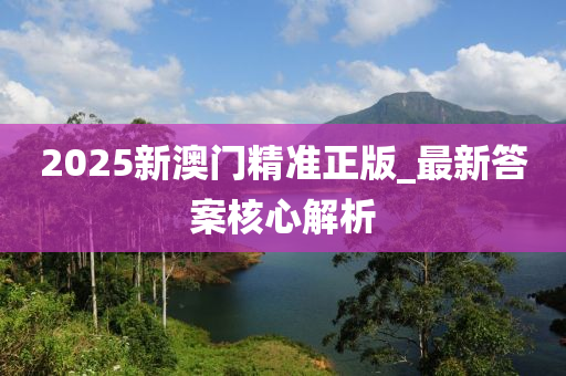 2025新澳门精准正版_最新答案核心解析