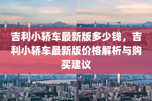 吉利小轿车最新版多少钱，吉利小轿车最新版价格解析与购买建议