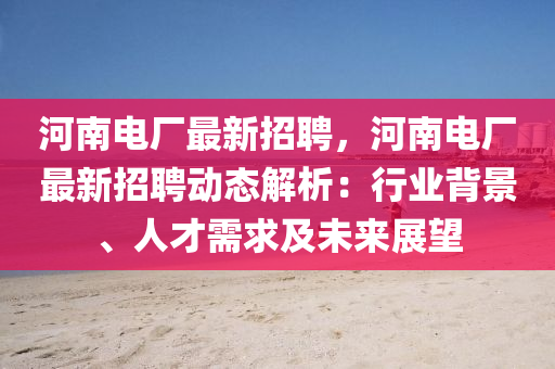 河南电厂最新招聘，河南电厂最新招聘动态解析：行业背景、人才需求及未来展望