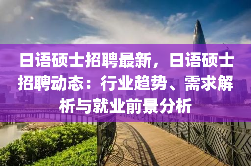 日语硕士招聘最新，日语硕士招聘动态：行业趋势、需求解析与就业前景分析