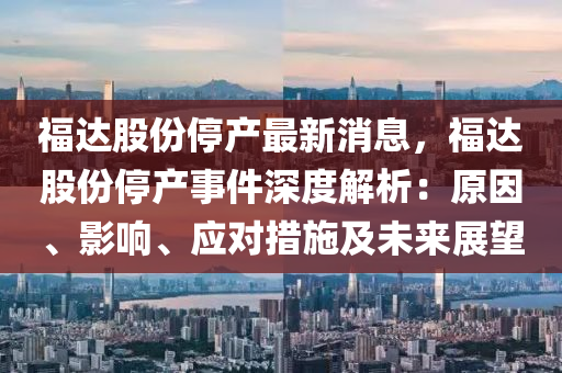 福达股份停产最新消息，福达股份停产事件深度解析：原因、影响、应对措施及未来展望