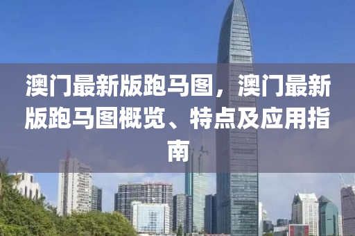 澳门最新版跑马图，澳门最新版跑马图概览、特点及应用指南