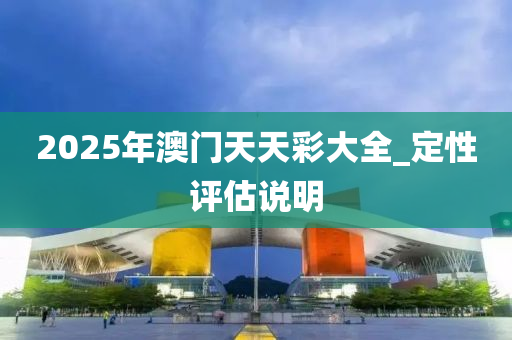 2025年澳门天天彩大全_定性评估说明