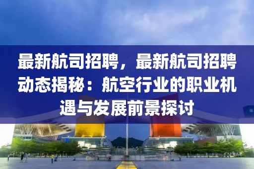 最新航司招聘，最新航司招聘动态揭秘：航空行业的职业机遇与发展前景探讨