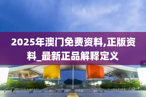 2025年澳门免费资料,正版资料_最新正品解释定义