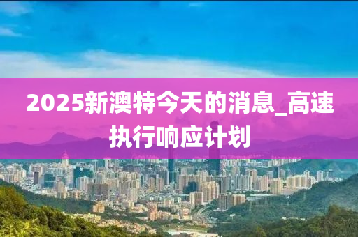 2025新澳特今天的消息_高速执行响应计划