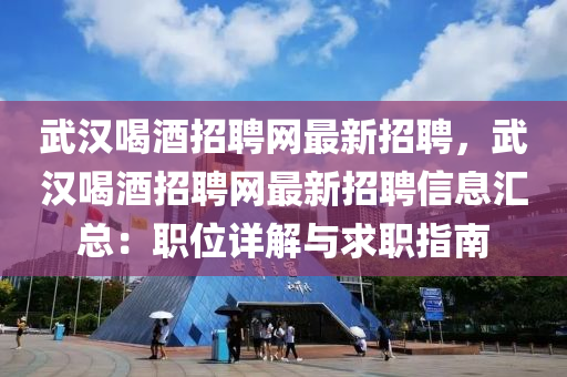 武汉喝酒招聘网最新招聘，武汉喝酒招聘网最新招聘信息汇总：职位详解与求职指南