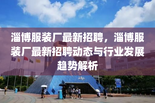 淄博服装厂最新招聘，淄博服装厂最新招聘动态与行业发展趋势解析