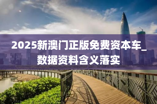 2025新澳门正版免费资本车_数据资料含义落实