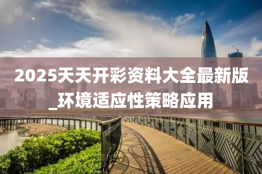 2025天天开彩资料大全最新版_环境适应性策略应用