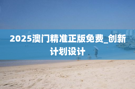 2025澳门精准正版免费_创新计划设计