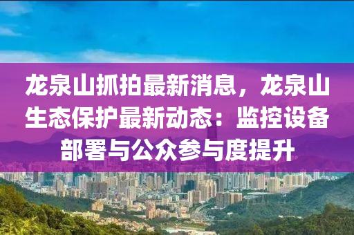 龙泉山抓拍最新消息，龙泉山生态保护最新动态：监控设备部署与公众参与度提升