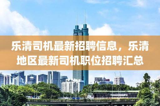 乐清司机最新招聘信息，乐清地区最新司机职位招聘汇总