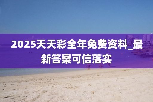 2025天天彩全年免费资料_最新答案可信落实