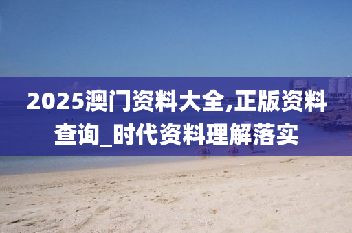 2025澳门资料大全,正版资料查询_时代资料理解落实