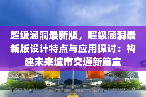 超级涵洞最新版，超级涵洞最新版设计特点与应用探讨：构建未来城市交通新篇章