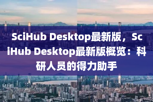 SciHub Desktop最新版，SciHub Desktop最新版概览：科研人员的得力助手