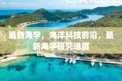 最新海学，海洋科技前沿，最新海学研究进展