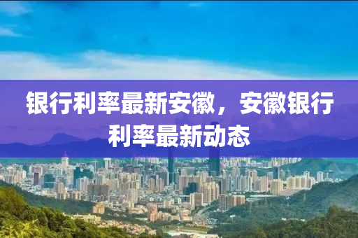 银行利率最新安徽，安徽银行利率最新动态