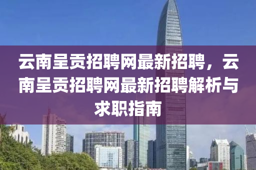 云南呈贡招聘网最新招聘，云南呈贡招聘网最新招聘解析与求职指南